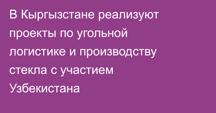 В Кыргызстане реализуют проекты по угольной логистике и производству стекла с участием Узбекистана